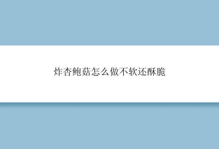 炸杏鲍菇怎么做不软还酥脆