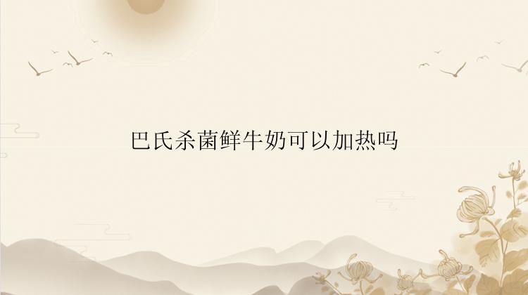 巴氏杀菌鲜牛奶可以加热吗