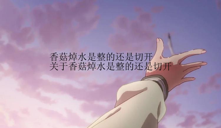 香菇焯水是整的还是切开 关于香菇焯水是整的还是切开