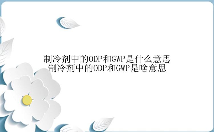 制冷剂中的ODP和GWP是什么意思 制冷剂中的ODP和GWP是啥意思