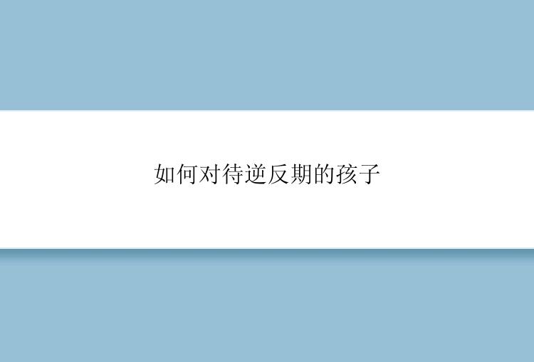 如何对待逆反期的孩子