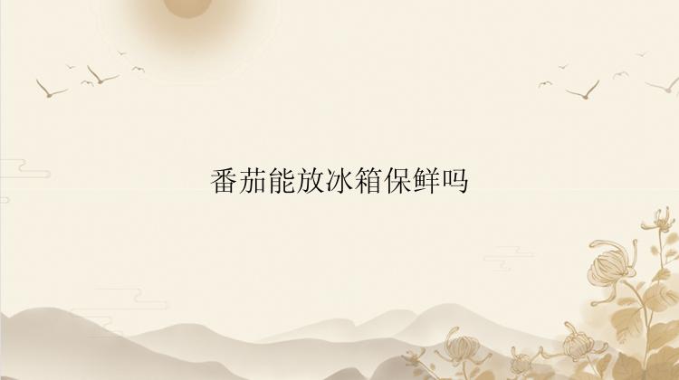 番茄能放冰箱保鲜吗