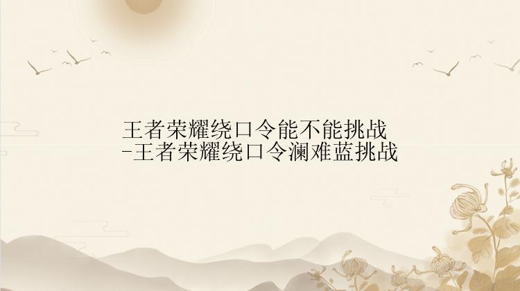 王者荣耀绕口令能不能挑战-王者荣耀绕口令澜难蓝挑战