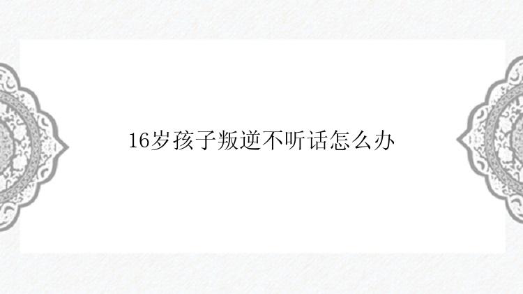 16岁孩子叛逆不听话怎么办