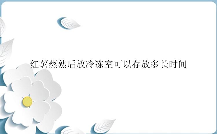 红薯蒸熟后放冷冻室可以存放多长时间