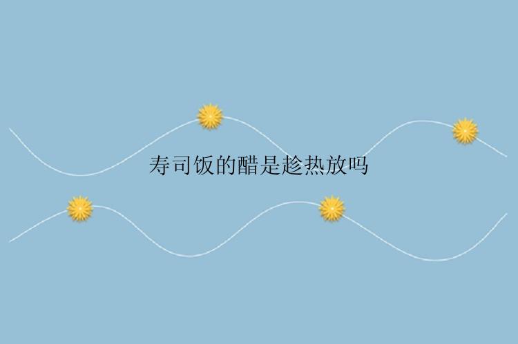 寿司饭的醋是趁热放吗