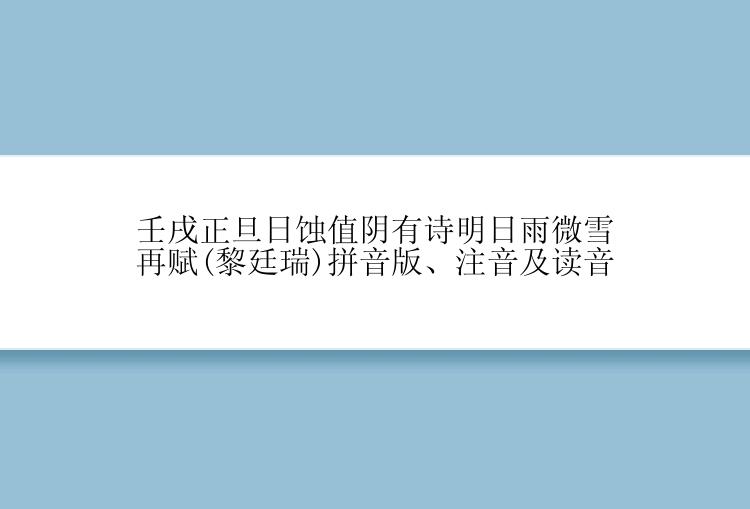壬戌正旦日蚀值阴有诗明日雨微雪再赋(黎廷瑞)拼音版、注音及读音