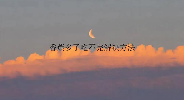 香蕉多了吃不完解决方法