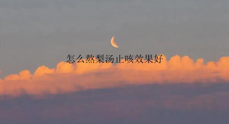 怎么熬梨汤止咳效果好