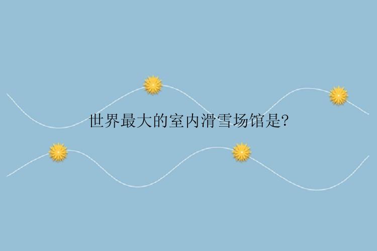 世界最大的室内滑雪场馆是?