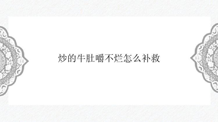 炒的牛肚嚼不烂怎么补救