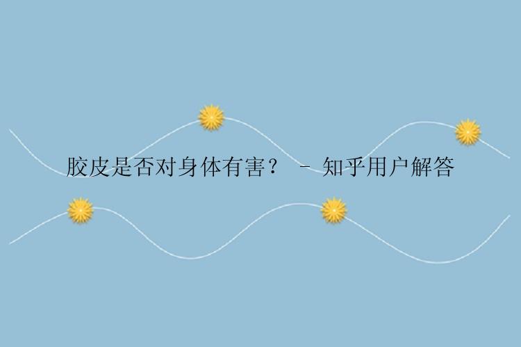 胶皮是否对身体有害？ - 知乎用户解答