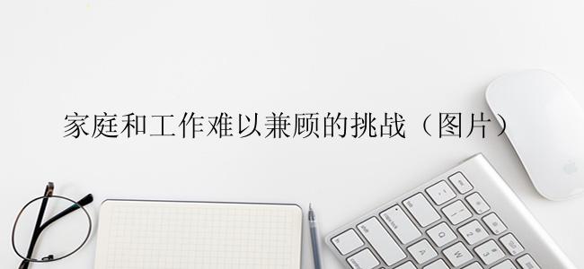 家庭和工作难以兼顾的挑战（图片）