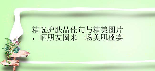 精选护肤品佳句与精美图片，晒朋友圈来一场美肌盛宴