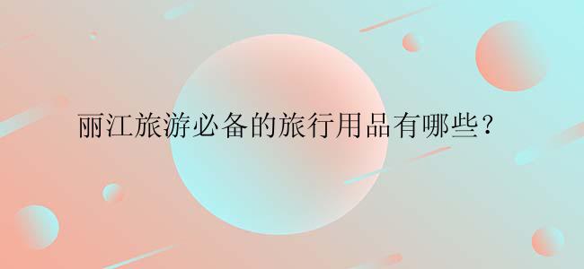 丽江旅游必备的旅行用品有哪些？