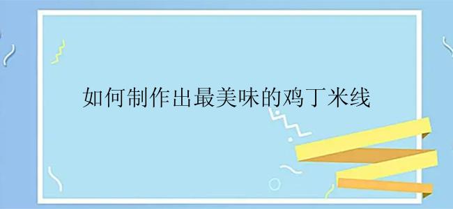 如何制作出最美味的鸡丁米线
