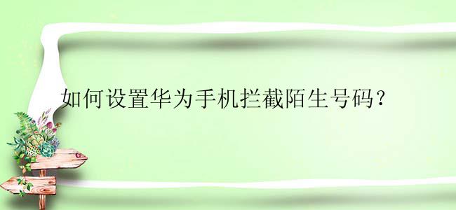如何设置华为手机拦截陌生号码？