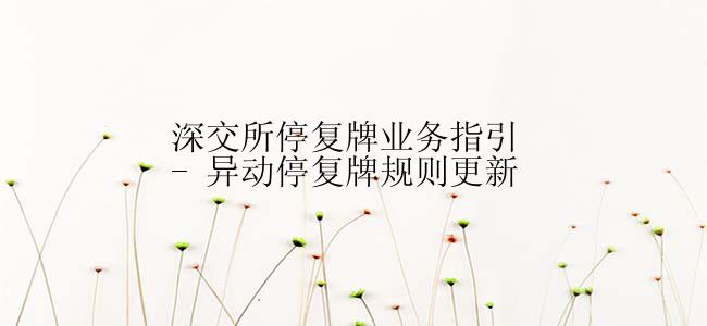 深交所停复牌业务指引 - 异动停复牌规则更新