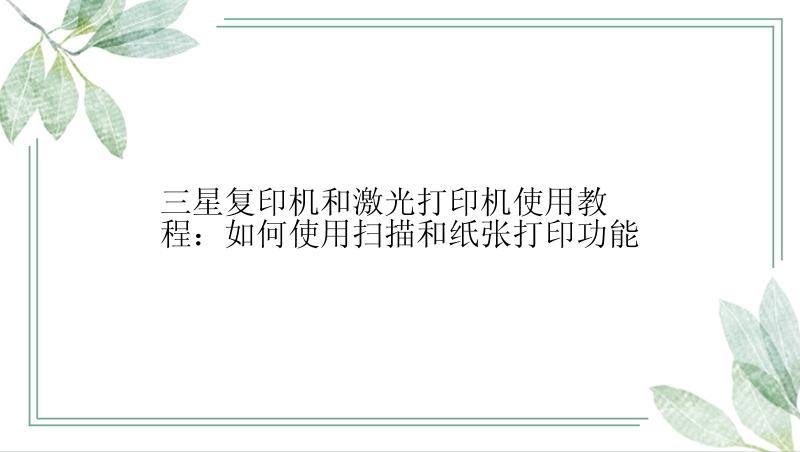三星复印机和激光打印机使用教程：如何使用扫描和纸张打印功能