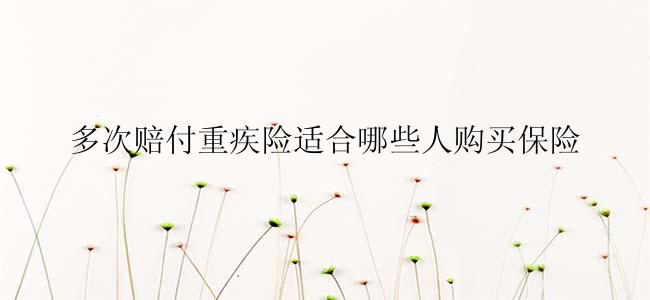 多次赔付重疾险适合哪些人购买保险