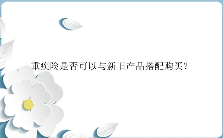 重疾险是否可以与新旧产品搭配购买？