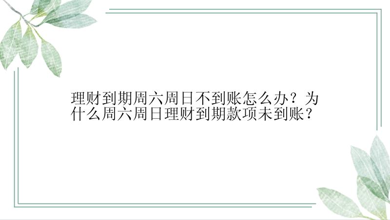理财到期周六周日不到账怎么办？为什么周六周日理财到期款项未到账？