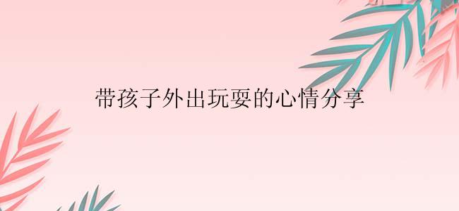 带孩子外出玩耍的心情分享