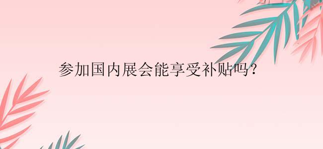 参加国内展会能享受补贴吗？