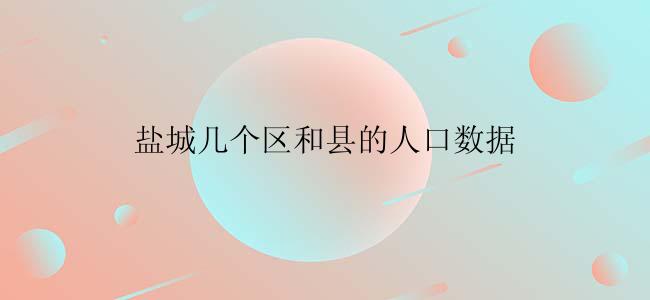 盐城几个区和县的人口数据