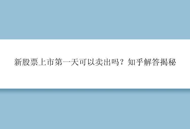 新股票上市第一天可以卖出吗？知乎解答揭秘