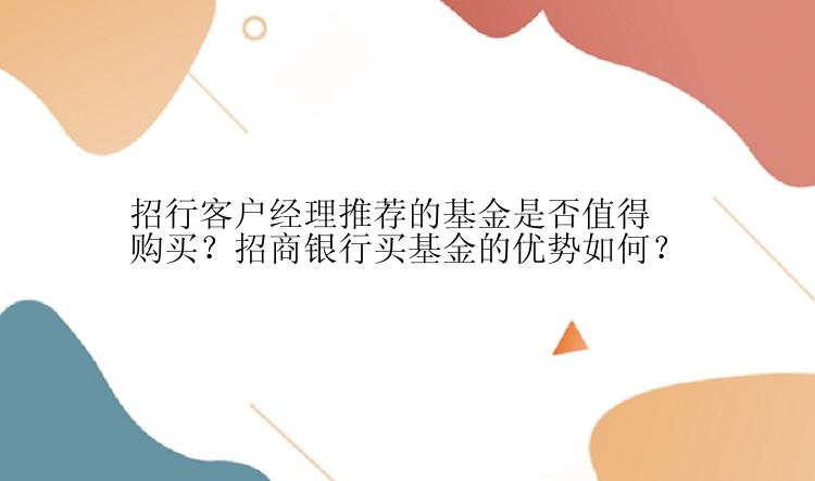 招行客户经理推荐的基金是否值得购买？招商银行买基金的优势如何？