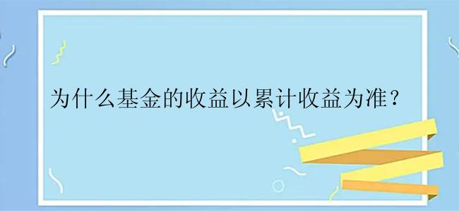 为什么基金的收益以累计收益为准？