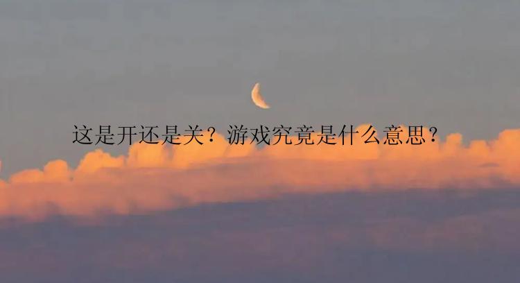 这是开还是关？游戏究竟是什么意思？