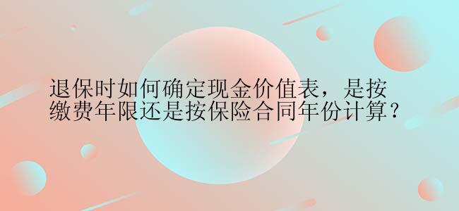退保时如何确定现金价值表，是按缴费年限还是按保险合同年份计算？