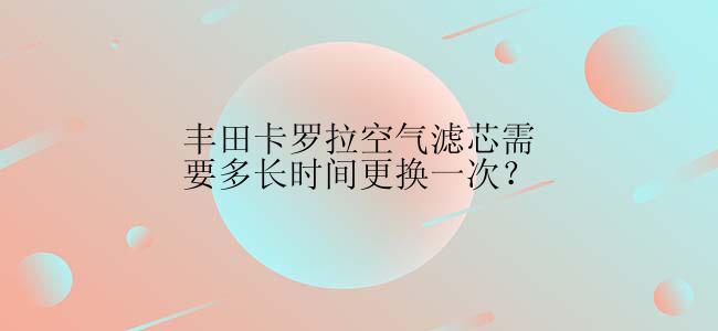 丰田卡罗拉空气滤芯需要多长时间更换一次？