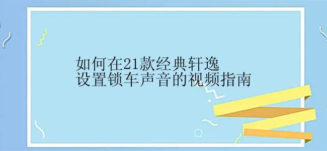 如何在21款经典轩逸设置锁车声音的视频指南