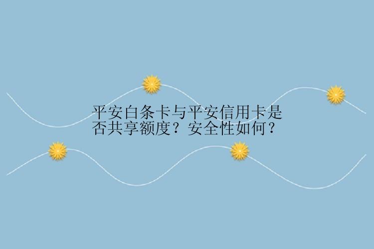 平安白条卡与平安信用卡是否共享额度？安全性如何？