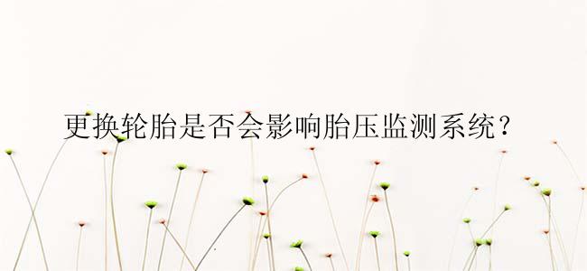更换轮胎是否会影响胎压监测系统？