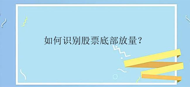 如何识别股票底部放量？