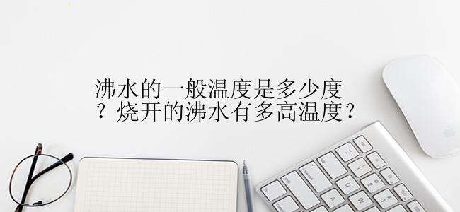 沸水的一般温度是多少度？烧开的沸水有多高温度？