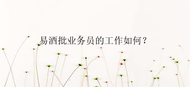 易酒批业务员的工作如何？