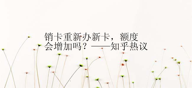 销卡重新办新卡，额度会增加吗？——知乎热议