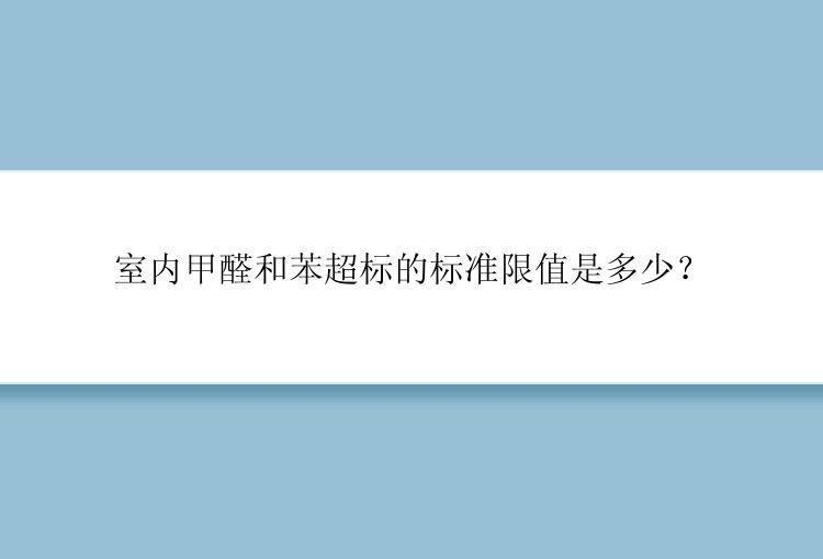 室内甲醛和苯超标的标准限值是多少？