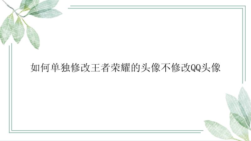 如何单独修改王者荣耀的头像不修改QQ头像