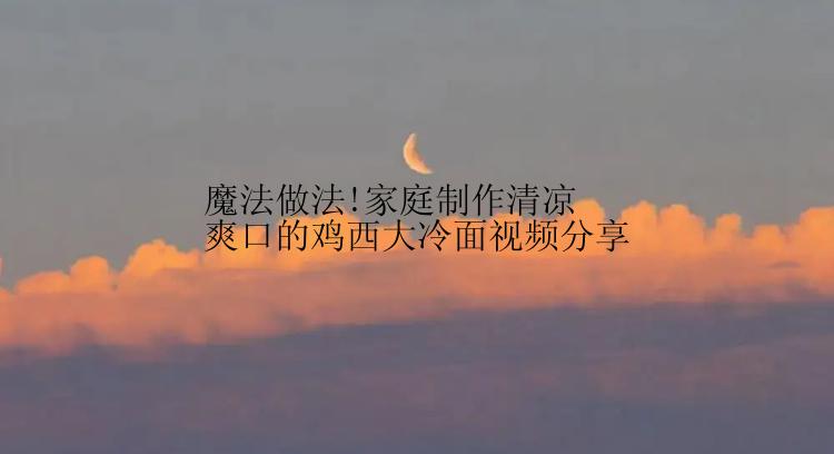 魔法做法!家庭制作清凉爽口的鸡西大冷面视频分享