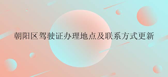 朝阳区驾驶证办理地点及联系方式更新