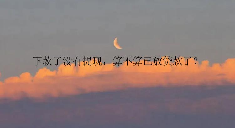 下款了没有提现，算不算已放贷款了？