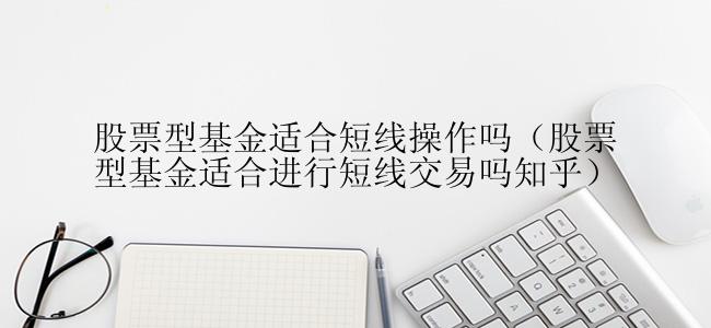 股票型基金适合短线操作吗（股票型基金适合进行短线交易吗知乎）