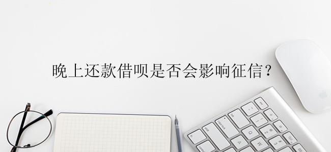 晚上还款借呗是否会影响征信？