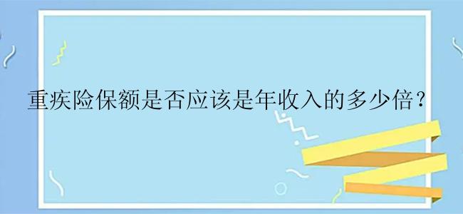 重疾险保额是否应该是年收入的多少倍？